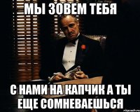 Мы зовем тебя с нами на капчик а ты еще сомневаешься