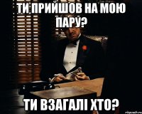 ти прийшов на мою пару? ти взагалі хто?