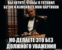 Вы хотите ,чтобы я готовил бетон и изменяете мои картинки но делаете это без должного уважения