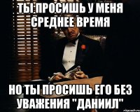 ты просишь у меня среднее время но ты просишь его без уважения "Даниил"