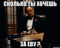 сколько ты хочешь За Еву ?