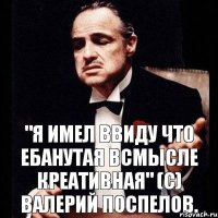 "Я имел ввиду что ебанутая всмысле креативная" (с) Валерий Поспелов.