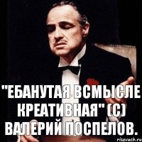 "Ебанутая всмысле креативная" (с) Валерий Поспелов.