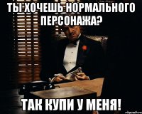 Ты хочешь нормального персонажа? Так купи у меня!