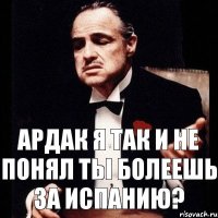 Ардак я так и не понял ты болеешь за Испанию?