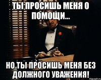 Ты просишь меня о помощи... Но ты просишь меня без должного уважения!