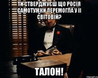 ти стверджуєш що росія самотужки перемогла у ІІ світовій? талон!