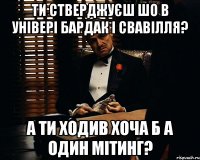 ти стверджуєш шо в універі бардак і свавілля? а ти ходив хоча б а один мітинг?