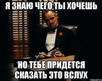 я знаю чего ты хочешь но тебе придется сказать это вслух