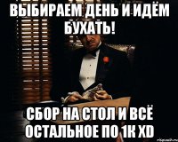 выбираем день и идём бухать! сбор на стол и всё остальное по 1к XD