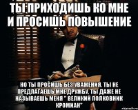 Ты приходишь ко мне и просишь повышение Но ты просишь без уважения. Ты не предлагаешь мне дружбу, ты даже не называешь меня " Великий полковник Кромиан"