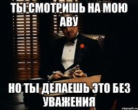 ты смотришь на мою аву но ты делаешь это без уважения