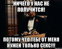 ничего у нас не получится! потому что тебе от меня нужен только секс!!!