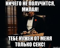 ничего не получится, милая! тебе нужен от меня только секс!