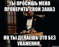 Ты просишь меня проверить свой заказ но ты делаешь это без уважения..