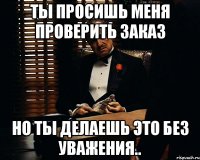 Ты просишь меня проверить заказ но ты делаешь это без уважения..