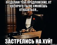 Я СДЕЛАЮ ТЕБЕ ПРЕДЛОЖЕНИЕ, ОТ КОТОРОГО ТЫ НЕ СМОЖЕШЬ ОТКАЗАТЬСЯ... ЗАСТРЕЛИСЬ НА ХУЙ!