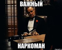 ВАЖНЫЙ НАРКОМАН