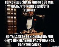 ты хочешь знать много обо мне, знать, что меня волнует и тревожит но ты даже не высылаешь мне фото похмельной, растрепанной, облитой Сашки