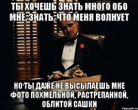 ты хочешь знать много обо мне, знать, что меня волнует но ты даже не высылаешь мне фото похмельной, растрепанной, облитой Сашки