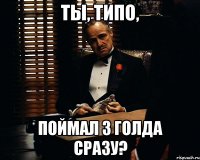 Ты, типо, поймал 3 голда сразу?