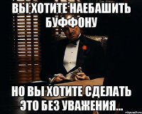 вы хотите наебашить буффону но вы хотите сделать это без уважения...