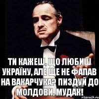 Ти кажеш, що любиш Україну, але ще не фапав на Вакарчука? Пиздуй до Молдови, мудак!