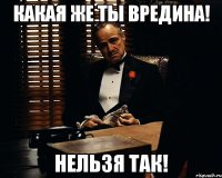 Какая же ты вредина! Нельзя так!