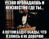 Резко пропадаешь и неизвестно где ты... А потом будут обиды, что я злюсь и не доверяю