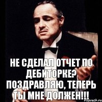 Не сделал отчет по дебиторке? Поздравляю, теперь ты мне должен!!!