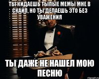 ты кидаешь тыпые мемы мне в скайп, но ты делаешь это без уважения ты даже не нашел мою песню