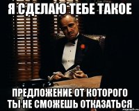 Я сделаю тебе такое Предложение от которого ты не сможешь отказаться