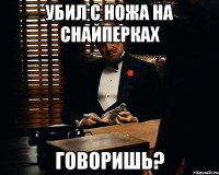 Убил с ножа на снайперках Говоришь?