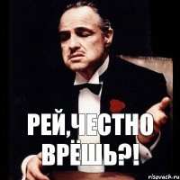 Рей,честно врёшь?!