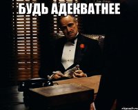 Будь адекватнее 