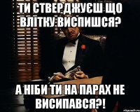 ти стверджуєш що влітку виспишся? а ніби ти на парах не висипався?!