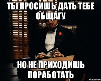 ТЫ ПРОСИШЬ ДАТЬ ТЕБЕ ОБЩАГУ НО НЕ ПРИХОДИШЬ ПОРАБОТАТЬ