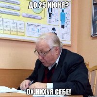 до 25 июня? ох нихуя себе!