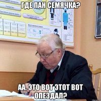 где пан семячка? аа, это вот этот вот опездал?