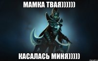 МАМКА ТВАЯ)))))) КАСАЛАСЬ МИНЯ)))))