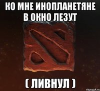 Ко мне инопланетяне в окно лезут ( ливнул )