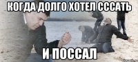 когда долго хотел сссать и поссал