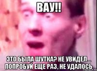 Вау!! Это была шутка? не увидел... попробуй еще раз, не удалось