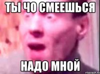 ты чо смеешься надо мной