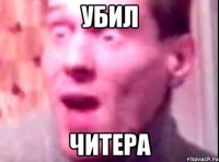 Убил Читера