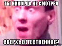 Ты никогда не смотрел Сверхъестественное?