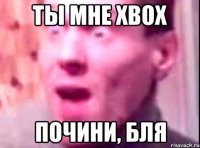 Ты мне XBOX почини, бля