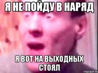 Я не пойду в наряд я вот на выходных стоял