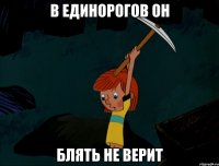 В ЕДИНОРОГОВ ОН БЛЯТЬ НЕ ВЕРИТ