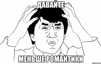 ДАВАЙТЕ МЕНЬШЕ РОМАНТИКИ